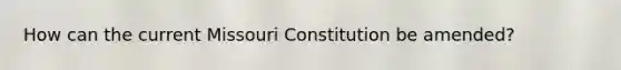 How can the current Missouri Constitution be amended?