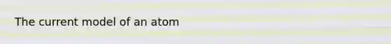The current model of an atom
