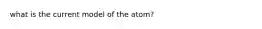 what is the current model of the atom?