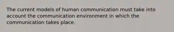 The current models of human communication must take into account the communication environment in which the communication takes place.