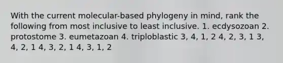 With the current molecular-based phylogeny in mind, rank the following from most inclusive to least inclusive. 1. ecdysozoan 2. protostome 3. eumetazoan 4. triploblastic 3, 4, 1, 2 4, 2, 3, 1 3, 4, 2, 1 4, 3, 2, 1 4, 3, 1, 2