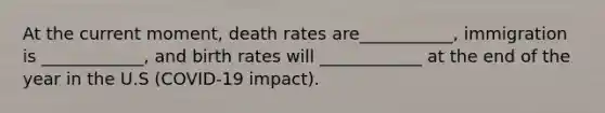 At the current moment, death rates are___________, immigration is ____________, and birth rates will ____________ at the end of the year in the U.S (COVID-19 impact).