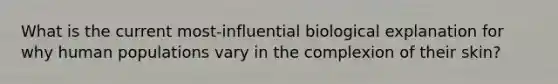 What is the current most-influential biological explanation for why human populations vary in the complexion of their skin?