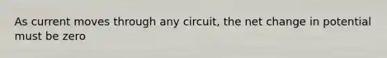 As current moves through any circuit, the net change in potential must be zero