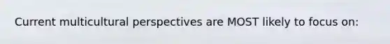 Current multicultural perspectives are MOST likely to focus on: