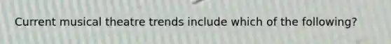 Current musical theatre trends include which of the following?