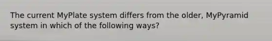 The current MyPlate system differs from the older, MyPyramid system in which of the following ways?