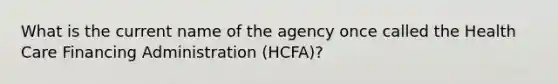 What is the current name of the agency once called the Health Care Financing Administration (HCFA)?