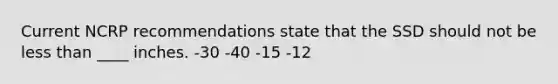 Current NCRP recommendations state that the SSD should not be less than ____ inches. -30 -40 -15 -12