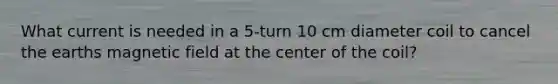 What current is needed in a 5-turn 10 cm diameter coil to cancel the earths magnetic field at the center of the coil?