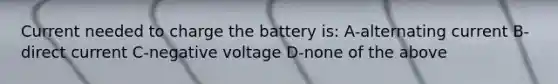 Current needed to charge the battery is: A-alternating current B-direct current C-negative voltage D-none of the above