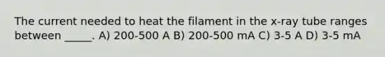 The current needed to heat the filament in the x-ray tube ranges between _____. A) 200-500 A B) 200-500 mA C) 3-5 A D) 3-5 mA