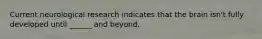 Current neurological research indicates that the brain isn't fully developed until ______ and beyond.