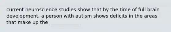 current neuroscience studies show that by the time of full brain development, a person with autism shows deficits in the areas that make up the _____________