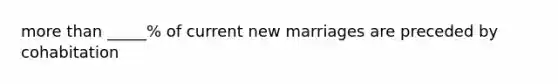 more than _____% of current new marriages are preceded by cohabitation