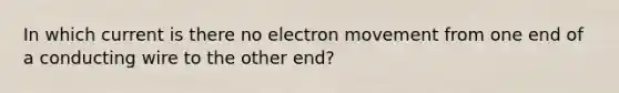 In which current is there no electron movement from one end of a conducting wire to the other end?