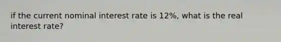 if the current nominal interest rate is 12%, what is the real interest rate?