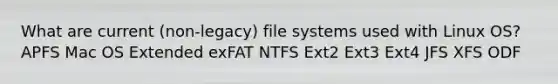 What are current (non-legacy) file systems used with Linux OS? APFS Mac OS Extended exFAT NTFS Ext2 Ext3 Ext4 JFS XFS ODF