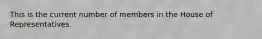 This is the current number of members in the House of Representatives.