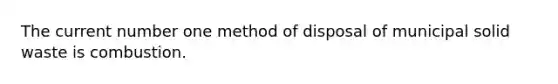 The current number one method of disposal of municipal solid waste is combustion.