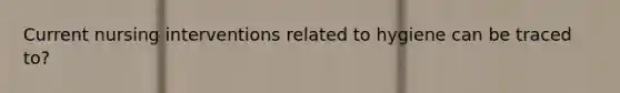 Current nursing interventions related to hygiene can be traced to?