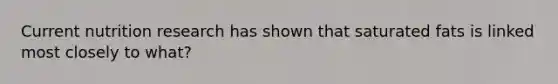 Current nutrition research has shown that saturated fats is linked most closely to what?