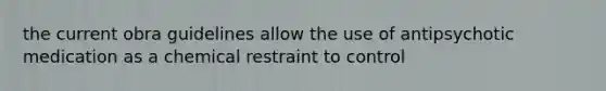 the current obra guidelines allow the use of antipsychotic medication as a chemical restraint to control