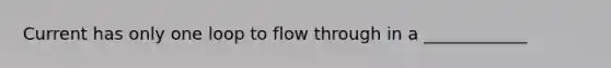 Current has only one loop to flow through in a ____________