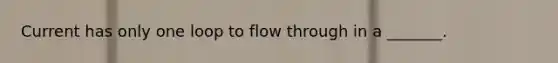 Current has only one loop to flow through in a _______.