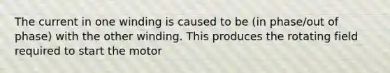 The current in one winding is caused to be (in phase/out of phase) with the other winding. This produces the rotating field required to start the motor