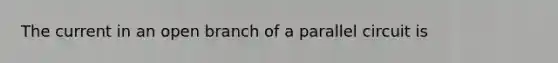 The current in an open branch of a parallel circuit is