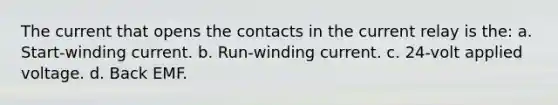 The current that opens the contacts in the current relay is the: a. Start-winding current. b. Run-winding current. c. 24-volt applied voltage. d. Back EMF.