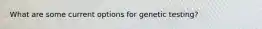 What are some current options for genetic testing?