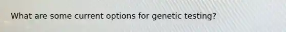 What are some current options for genetic testing?
