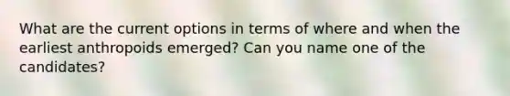 What are the current options in terms of where and when the earliest anthropoids emerged? Can you name one of the candidates?