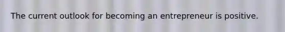The current outlook for becoming an entrepreneur is positive.