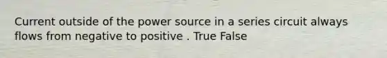 Current outside of the power source in a series circuit always flows from negative to positive . True False