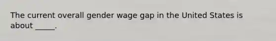 The current overall gender wage gap in the United States is about _____.