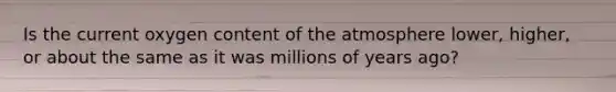 Is the current oxygen content of the atmosphere lower, higher, or about the same as it was millions of years ago?