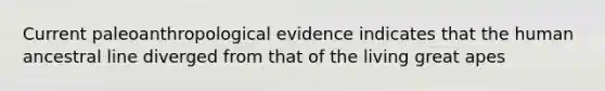 Current paleoanthropological evidence indicates that the human ancestral line diverged from that of the living great apes