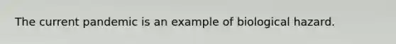 The current pandemic is an example of biological hazard.