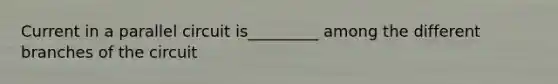 Current in a parallel circuit is_________ among the different branches of the circuit