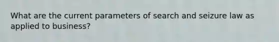 What are the current parameters of search and seizure law as applied to business?