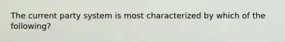 The current party system is most characterized by which of the following?