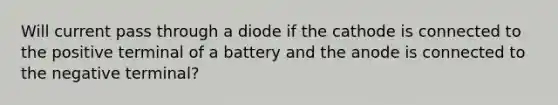 Will current pass through a diode if the cathode is connected to the positive terminal of a battery and the anode is connected to the negative terminal?