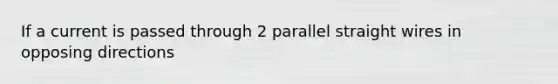 If a current is passed through 2 parallel straight wires in opposing directions