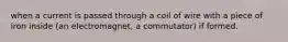 when a current is passed through a coil of wire with a piece of iron inside (an electromagnet, a commutator) if formed.