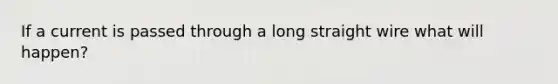 If a current is passed through a long straight wire what will happen?