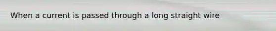 When a current is passed through a long straight wire