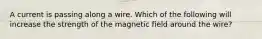 A current is passing along a wire. Which of the following will increase the strength of the magnetic field around the wire?